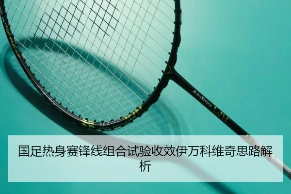 国足热身赛锋线组合试验收效伊万科维奇思路解析